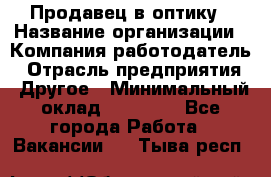 Продавец в оптику › Название организации ­ Компания-работодатель › Отрасль предприятия ­ Другое › Минимальный оклад ­ 16 000 - Все города Работа » Вакансии   . Тыва респ.